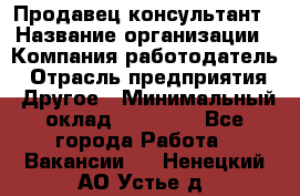 Продавец-консультант › Название организации ­ Компания-работодатель › Отрасль предприятия ­ Другое › Минимальный оклад ­ 22 000 - Все города Работа » Вакансии   . Ненецкий АО,Устье д.